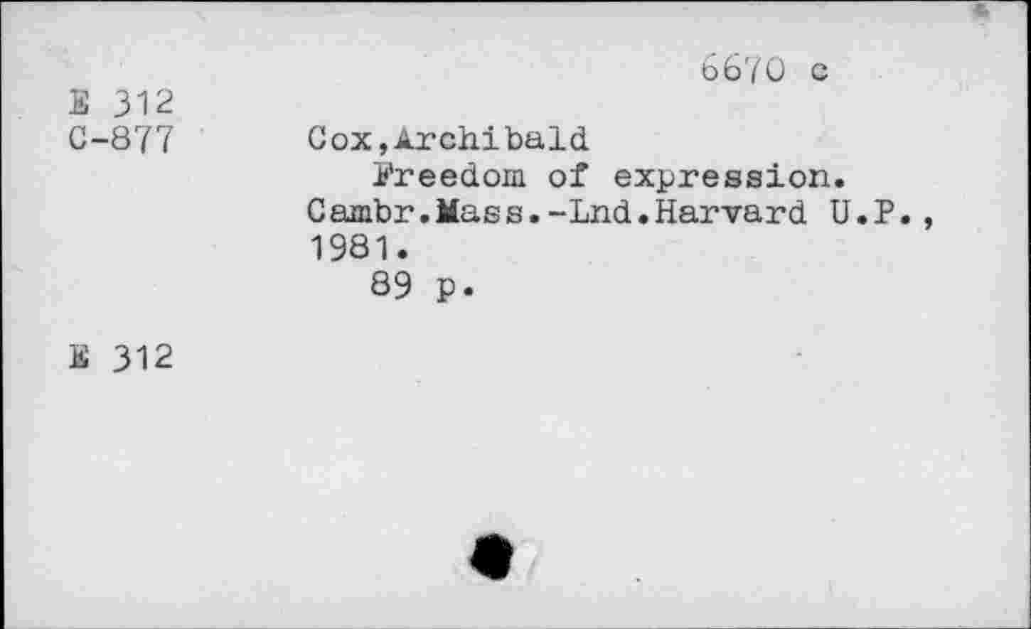 ﻿6670 с
312
С-877	Сох,Archibald freedom of expression. Cambr.Maes.-Lnd.Harvard U.P 1981. 89 p.
Е 312	•